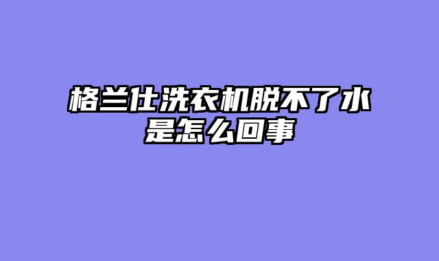 格兰仕洗衣机脱不了水是怎么回事