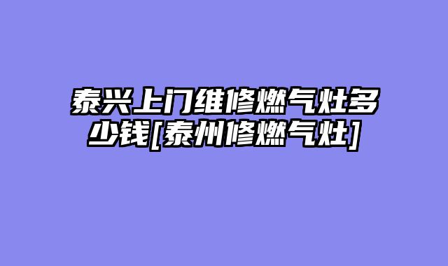 泰兴上门维修燃气灶多少钱[泰州修燃气灶]