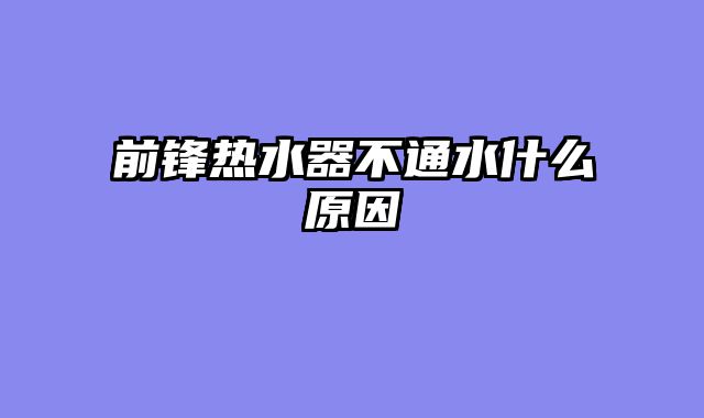 前锋热水器不通水什么原因