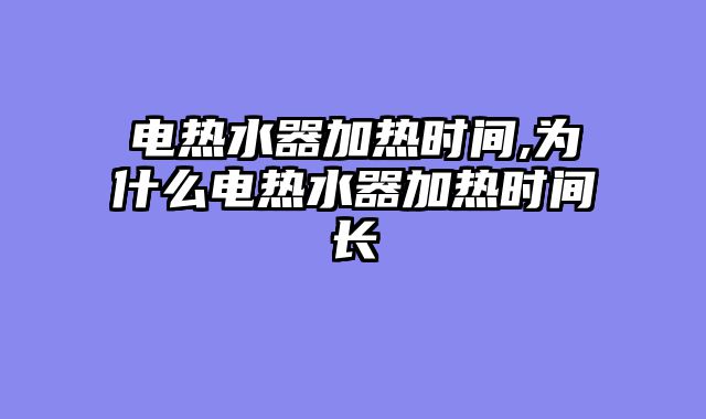 电热水器加热时间,为什么电热水器加热时间长