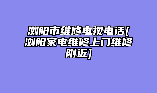 浏阳市维修电视电话[浏阳家电维修上门维修附近]
