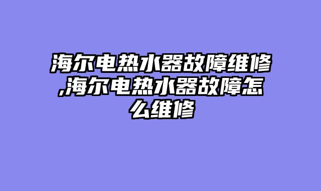 海尔电热水器故障维修,海尔电热水器故障怎么维修