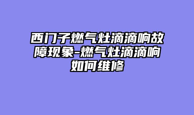 西门子燃气灶滴滴响故障现象-燃气灶滴滴响如何维修