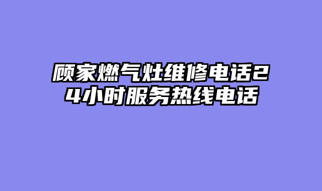 顾家燃气灶维修电话24小时服务热线电话