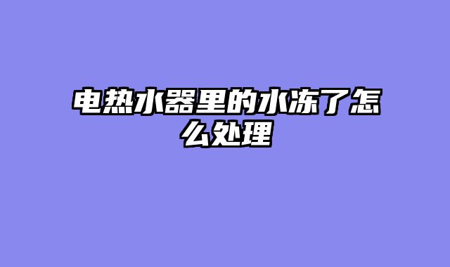 电热水器里的水冻了怎么处理