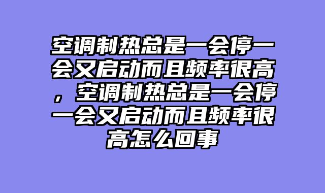 空调制热总是一会停一会又启动而且频率很高，空调制热总是一会停一会又启动而且频率很高怎么回事