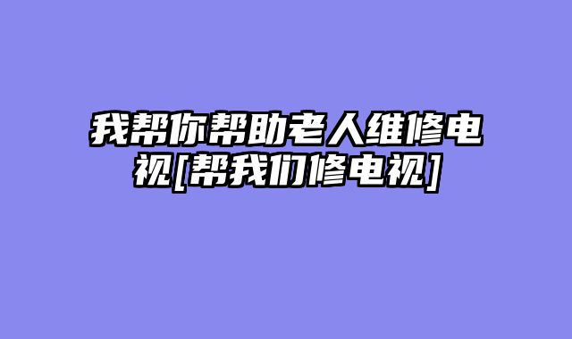 我帮你帮助老人维修电视[帮我们修电视]