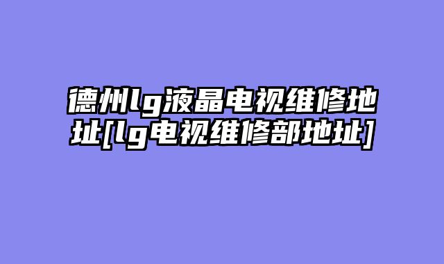 德州lg液晶电视维修地址[lg电视维修部地址]