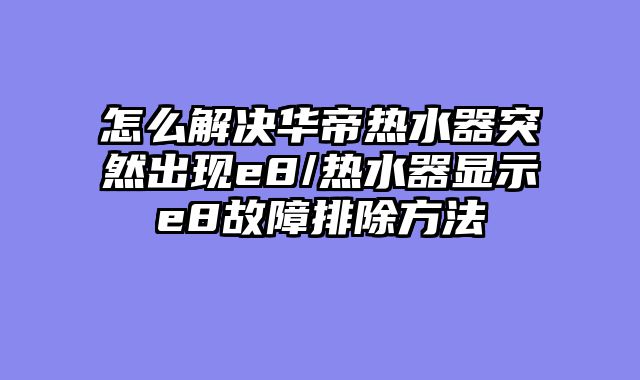 怎么解决华帝热水器突然出现e8/热水器显示e8故障排除方法