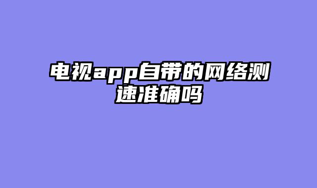 电视app自带的网络测速准确吗