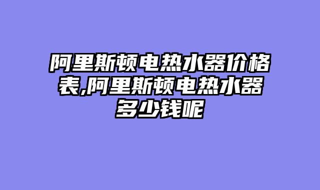 阿里斯顿电热水器价格表,阿里斯顿电热水器多少钱呢