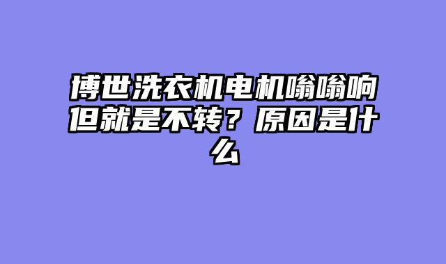 博世洗衣机电机嗡嗡响但就是不转？原因是什么