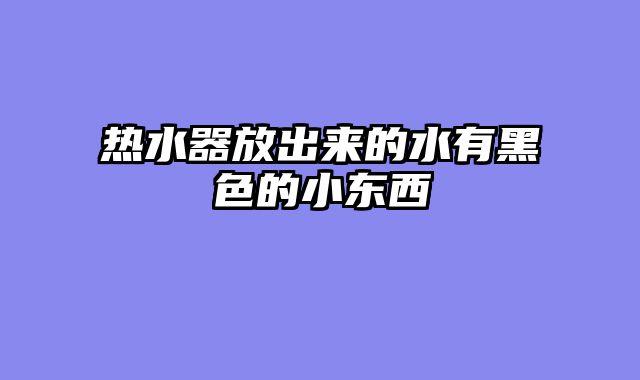 热水器放出来的水有黑色的小东西