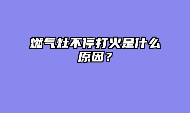 燃气灶不停打火是什么原因？