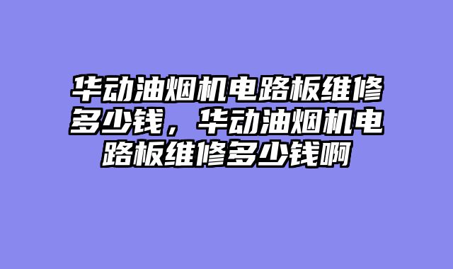 华动油烟机电路板维修多少钱，华动油烟机电路板维修多少钱啊