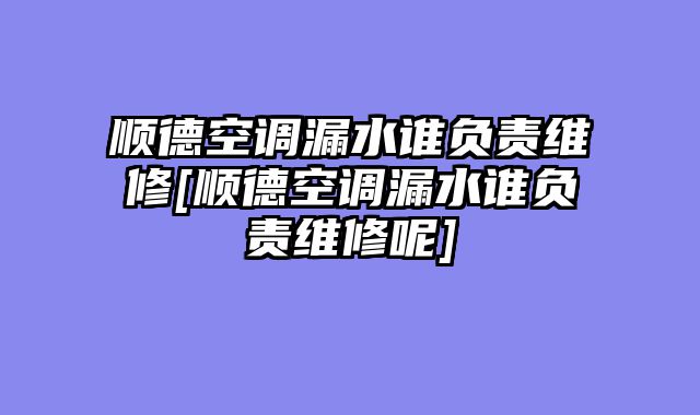 顺德空调漏水谁负责维修[顺德空调漏水谁负责维修呢]