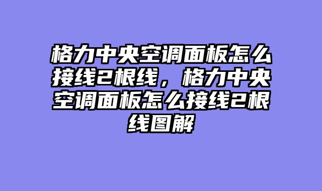 格力中央空调面板怎么接线2根线，格力中央空调面板怎么接线2根线图解