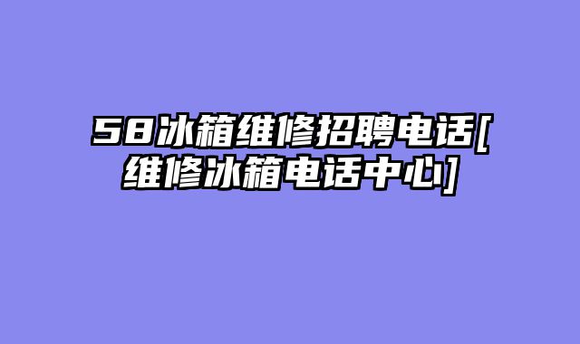 58冰箱维修招聘电话[维修冰箱电话中心]