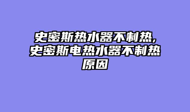 史密斯热水器不制热,史密斯电热水器不制热原因