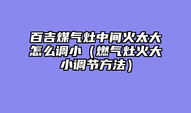 百吉煤气灶中间火太大怎么调小（燃气灶火大小调节方法）