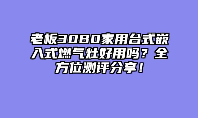 老板30B0家用台式嵌入式燃气灶好用吗？全方位测评分享！