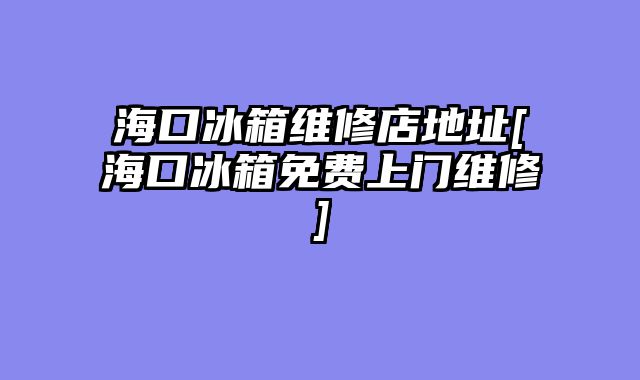 海口冰箱维修店地址[海口冰箱免费上门维修]