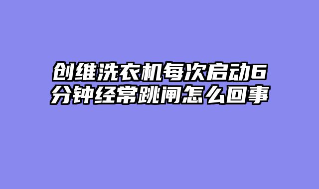 创维洗衣机每次启动6分钟经常跳闸怎么回事