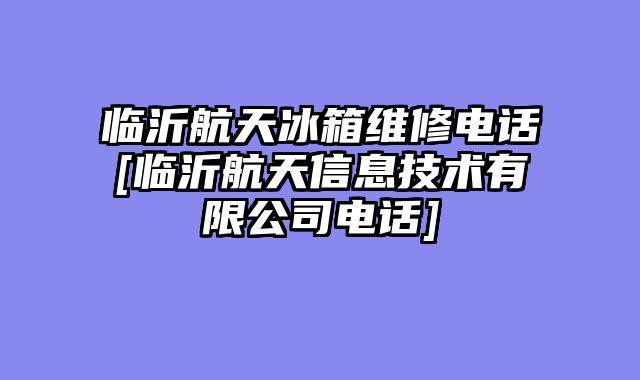 临沂航天冰箱维修电话[临沂航天信息技术有限公司电话]
