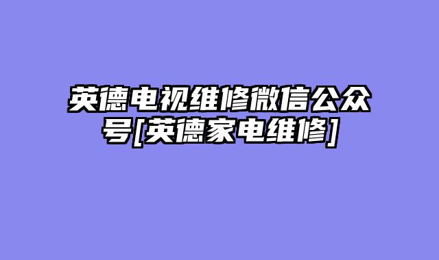 英德电视维修微信公众号[英德家电维修]