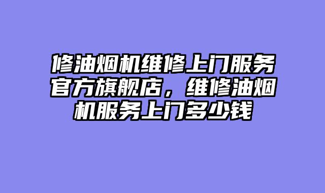 修油烟机维修上门服务官方旗舰店，维修油烟机服务上门多少钱