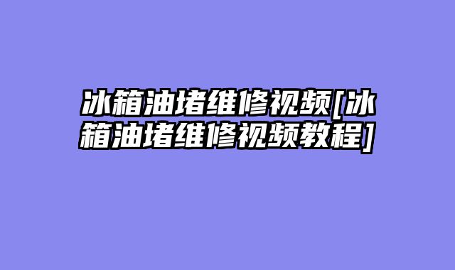 冰箱油堵维修视频[冰箱油堵维修视频教程]