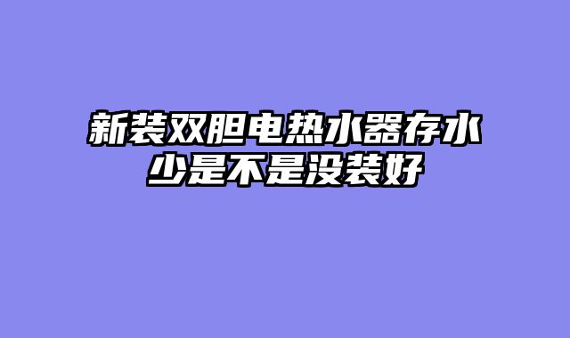 新装双胆电热水器存水少是不是没装好