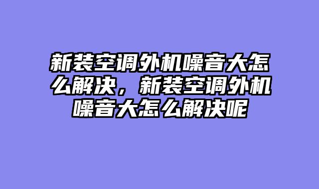 新装空调外机噪音大怎么解决，新装空调外机噪音大怎么解决呢