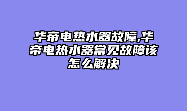 华帝电热水器故障,华帝电热水器常见故障该怎么解决