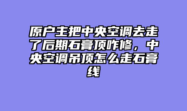 原户主把中央空调去走了后期石膏顶咋修，中央空调吊顶怎么走石膏线