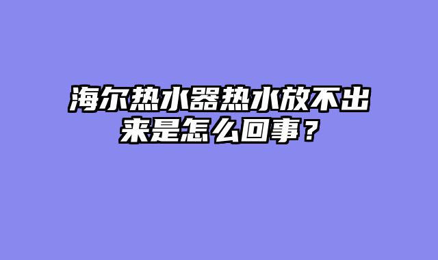 海尔热水器热水放不出来是怎么回事？