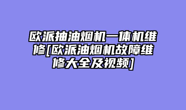 欧派抽油烟机一体机维修[欧派油烟机故障维修大全及视频]