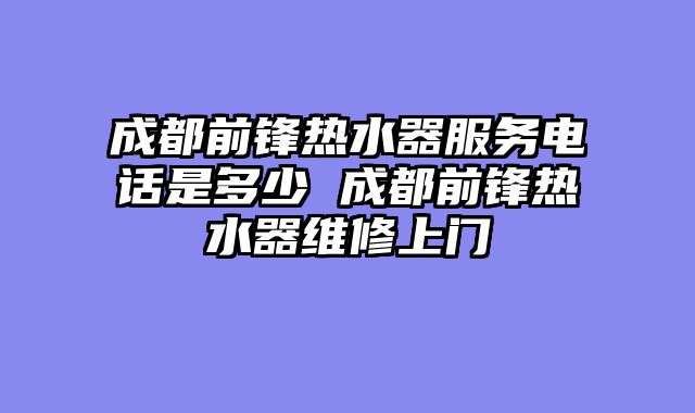 成都前锋热水器服务电话是多少 成都前锋热水器维修上门