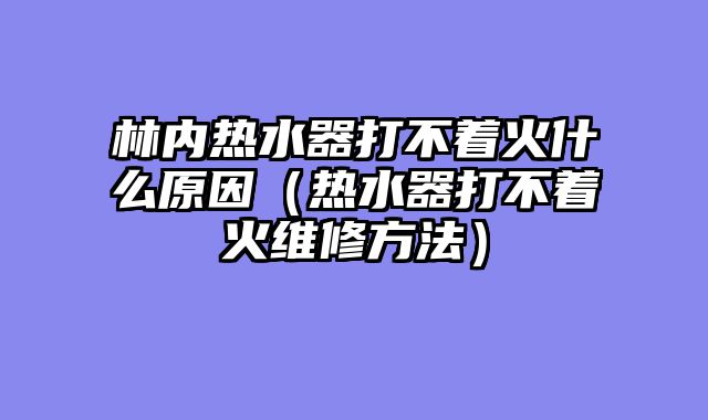 林内热水器打不着火什么原因（热水器打不着火维修方法）