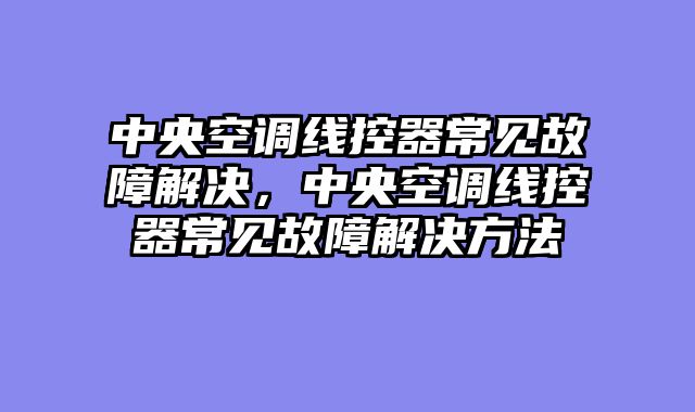 中央空调线控器常见故障解决，中央空调线控器常见故障解决方法