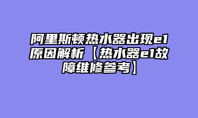 阿里斯顿热水器出现e1原因解析【热水器e1故障维修参考】