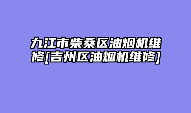 九江市柴桑区油烟机维修[吉州区油烟机维修]