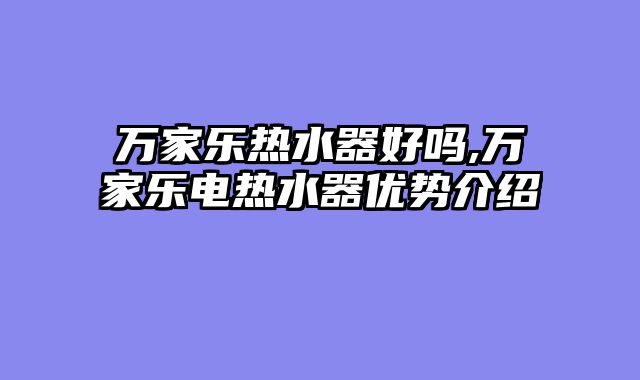 万家乐热水器好吗,万家乐电热水器优势介绍