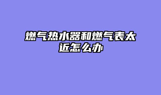 燃气热水器和燃气表太近怎么办
