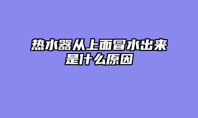 热水器从上面冒水出来是什么原因