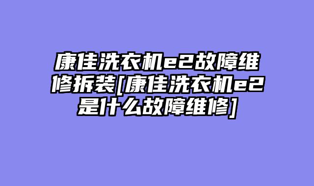 康佳洗衣机e2故障维修拆装[康佳洗衣机e2是什么故障维修]