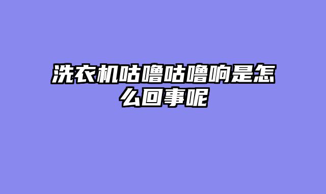 洗衣机咕噜咕噜响是怎么回事呢