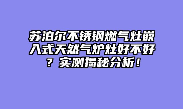 苏泊尔不锈钢燃气灶嵌入式天然气炉灶好不好？实测揭秘分析！