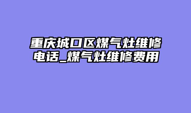 重庆城口区煤气灶维修电话_煤气灶维修费用