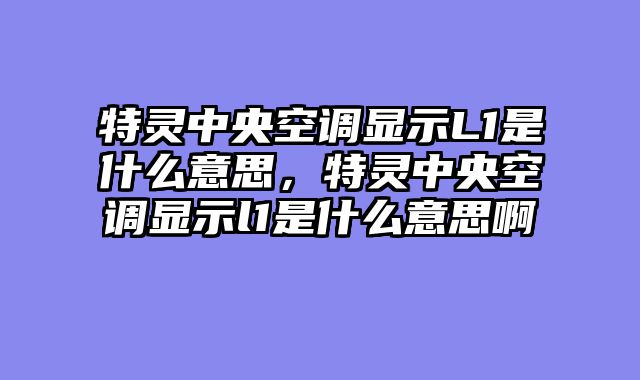 特灵中央空调显示L1是什么意思，特灵中央空调显示l1是什么意思啊